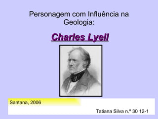 Personagem com Influência na Geologia: Charles Lyell Santana, 2006   Tatiana Silva n.º 30 12-1 