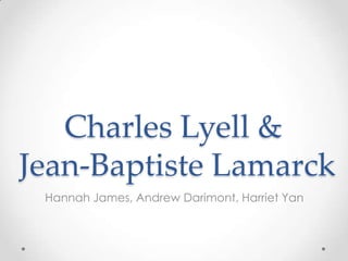 Charles Lyell &
Jean-Baptiste Lamarck
 Hannah James, Andrew Darimont, Harriet Yan
 