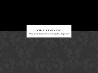 CHARLES MANSON
“Soy un mal hombre que dispara a la gente”
 
