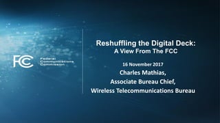 16 November 2017
Charles Mathias,
Associate Bureau Chief,
Wireless Telecommunications Bureau
Reshuffling the Digital Deck:
A View From The FCC
 