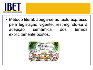 • Método literal: apega-se ao texto expresso
pela legislação vigente, restringindo-se à
acepção
semântica
dos
termos
explicitamente postos.

 
