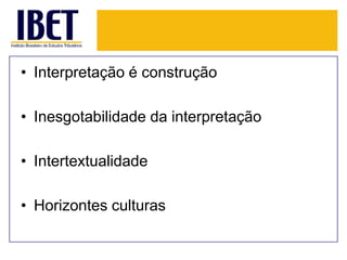 • Interpretação é construção
• Inesgotabilidade da interpretação
• Intertextualidade

• Horizontes culturas

 