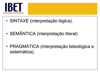 • SINTAXE (interpretação lógica).
• SEMÂNTICA (interpretação literal)
• PRAGMÁTICA (interpretação teleológica e
sistemática).

 