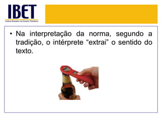 • Na interpretação da norma, segundo a
tradição, o intérprete “extrai” o sentido do
texto.

 