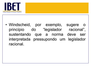 • Windscheid, por exemplo, sugere o
princípio
do
“legislador
racional”,
sustentando que a norma deve ser
interpretada pressupondo um legislador
racional.

 