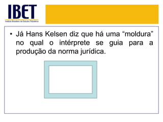 • Já Hans Kelsen diz que há uma “moldura”
no qual o intérprete se guia para a
produção da norma jurídica.

 