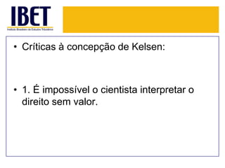 • Críticas à concepção de Kelsen:

• 1. É impossível o cientista interpretar o
direito sem valor.

 
