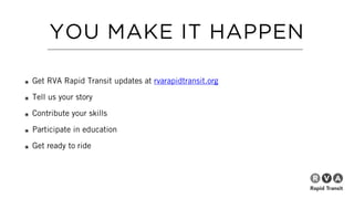 YOU MAKE IT HAPPEN
๏ Get RVA Rapid Transit updates at rvarapidtransit.org
๏ Tell us your story
๏ Contribute your skills
๏ Participate in education
๏ Get ready to ride
 