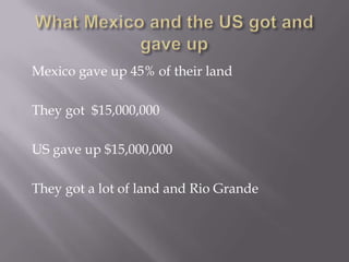 What Mexico and the US got and gave upMexico gave up 45% of their land They got $15,000,000US gave up $15,000,000They got a lot of land and Rio Grande