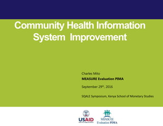 Community Health Information
System Improvement
Charles Mito
MEASURE Evaluation PIMA
September 29th, 2016
SQALE Symposium, Kenya School of Monetary Studies
 
