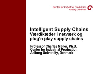Intelligent Supply Chains
Værdikæder i netværk og
plug’n play supply chains
Professor Charles Møller, Ph.D.
Center for Industrial Production
Aalborg University, Denmark
 