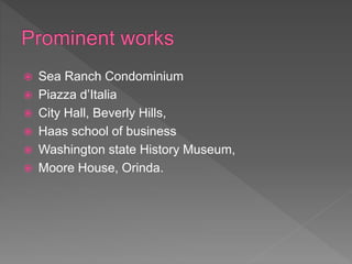 Sea Ranch Condominium
 Piazza d’Italia
 City Hall, Beverly Hills,
 Haas school of business
 Washington state History Museum,
 Moore House, Orinda.
 