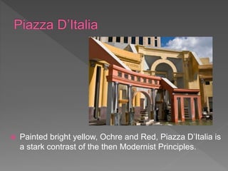  Painted bright yellow, Ochre and Red, Piazza D’Italia is
a stark contrast of the then Modernist Principles.
 