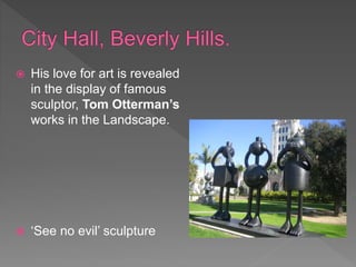  His love for art is revealed
in the display of famous
sculptor, Tom Otterman’s
works in the Landscape.
 ‘See no evil’ sculpture
 