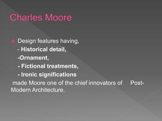  Design features having,
- Historical detail,
- -Ornament,
- - Fictional treatments,
- - Ironic significations
made Moore one of the chief innovators of Post-
Modern Architecture.
 