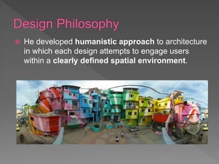  He developed humanistic approach to architecture
in which each design attempts to engage users
within a clearly defined spatial environment.
 