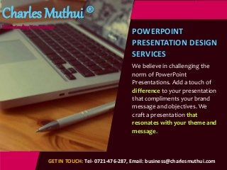 Charles Muthui ®
Understanding Your Business
POWERPOINT
PRESENTATION DESIGN
SERVICES
We believe in challenging the
norm of PowerPoint
Presentations. Add a touch of
difference to your presentation
that compliments your brand
message and objectives. We
craft a presentation that
resonates with your theme and
message.
GET IN TOUCH: Tel- 0721-476-287, Email: business@charlesmuthui.com
 