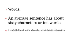 Words.
An average sentence has about
sixty characters or ten words.
A readable line of text in a book has about sixty five characters.
5
60
65
 