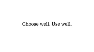 Choose well. Use well.
 
