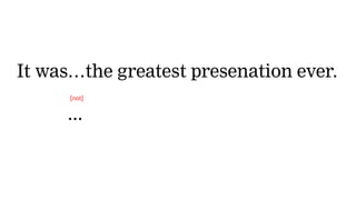 It was…the greatest presenation ever.
It was...
[not]
 