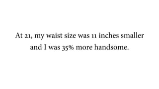 At 21, my waist size was 11 inches smaller
and I was 35% more handsome.
 