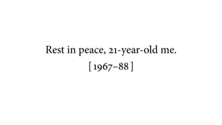 Rest in peace, 21-year-old me.
[ 1967–88 ]
 