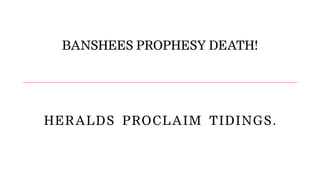 BANSHEES PROPHESY DEATH!
HERALDS  PROCLAIM  TIDINGS.
 