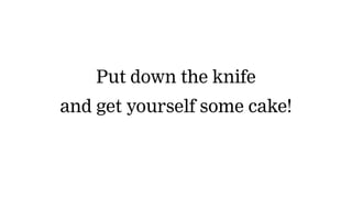 Put down the knife
and get yourself some cake!
 