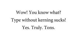 Wow! You know what?
Type without kerning sucks!
Yes. Truly. Tons.
 