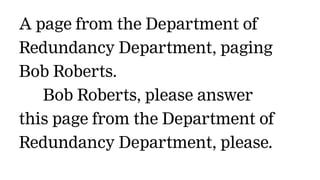 A page from the Department of
Redundancy Department, paging
Bob Roberts.
   Bob Roberts, please answer
this page from the Department of
Redundancy Department, please.
 
