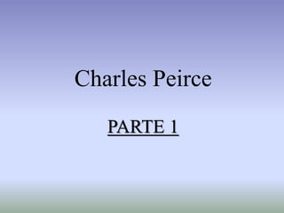 Charles Peirce
PARTE 1
 