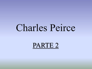 Charles Peirce
PARTE 2
 