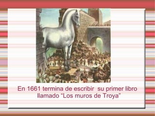 En 1661 termina de escribir su primer libro
      llamado “Los muros de Troya”
 