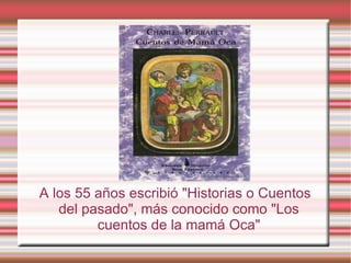 A los 55 años escribió "Historias o Cuentos
   del pasado", más conocido como "Los
         cuentos de la mamá Oca"
 