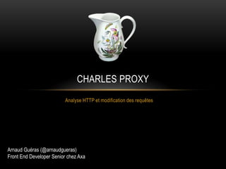 CHARLES PROXY
Analyse HTTP et modification des requêtes

Arnaud Guéras (@arnaudgueras)
Front End Developer Senior chez Axa

 
