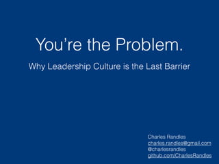 You’re the Problem.
Why Leadership Culture is the Last Barrier
Charles Randles
charles.randles@gmail.com
@charlesrandles
github.com/CharlesRandles
 