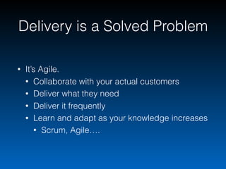 Delivery is a Solved Problem
• It’s Agile.
• Collaborate with your actual customers
• Deliver what they need
• Deliver it ...