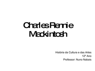 Charles Rennie Mackintosh História da Cultura e das Artes 12º Ano Professor: Nuno Nabais 