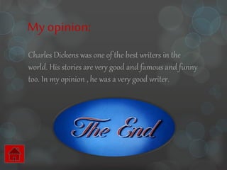 Myopinion:
Charles Dickens was one of the best writers in the
world. His stories are very good and famous and funny
too. In my opinion , he was a very good writer.
 