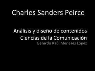 Análisis y diseño de contenidos Ciencias de la Comunicación Gerardo Raúl Meneses López Charles Sanders Peirce 