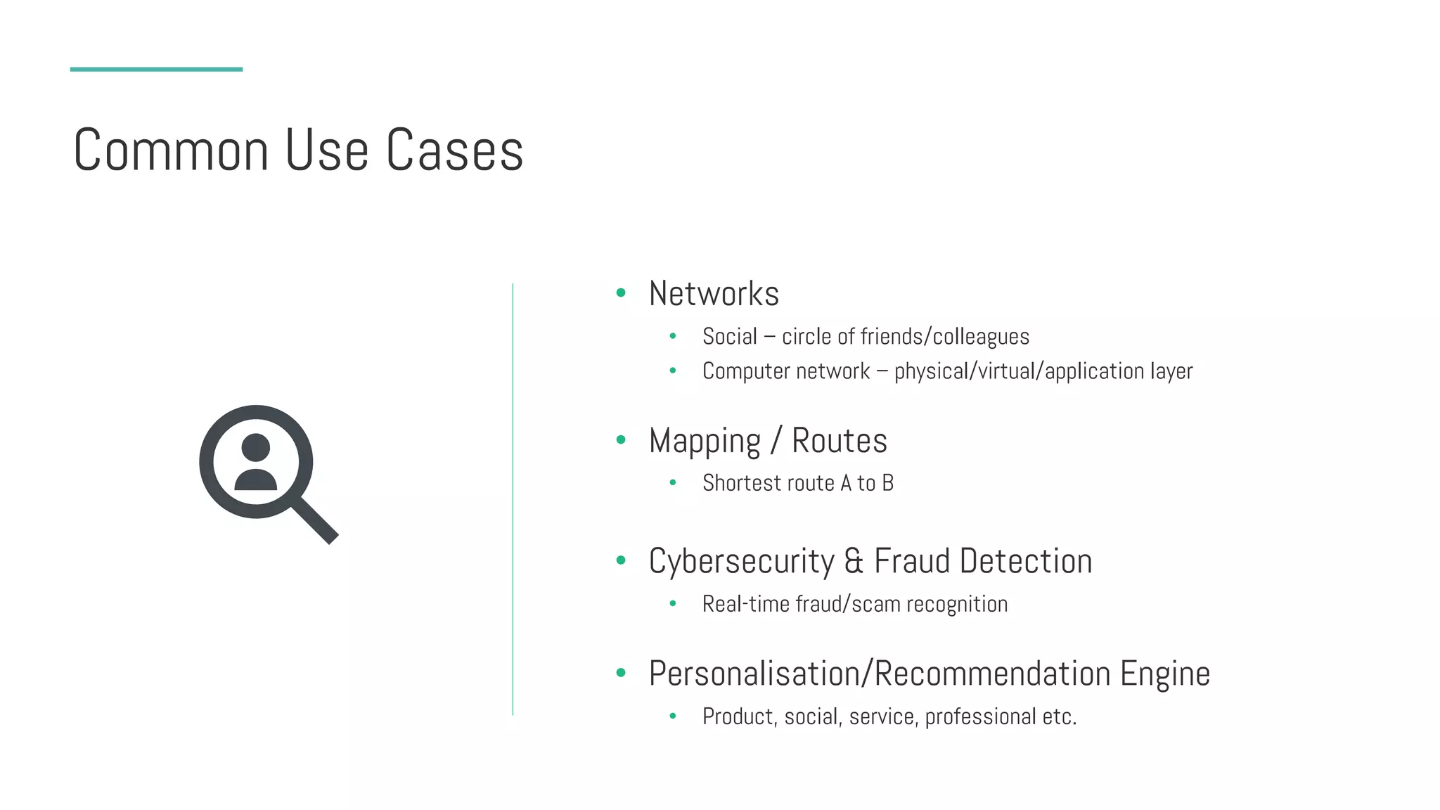 Common Use Cases
• Networks
• Social – circle of friends/colleagues
• Computer network – physical/virtual/application layer
• Mapping / Routes
• Shortest route A to B
• Cybersecurity & Fraud Detection
• Real-time fraud/scam recognition
• Personalisation/Recommendation Engine
• Product, social, service, professional etc.
 