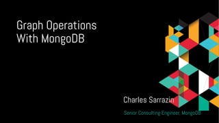 Graph Operations
With MongoDB
Charles Sarrazin
Senior Consulting Engineer, MongoDB
 