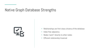 Native Graph Database Strengths
• Relationships are first class citizens of the database
• Index-free adjacency
• Nodes “point” directly to other nodes
• Efficient relationship traversal
 