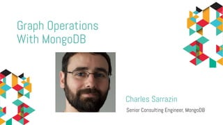 Charles Sarrazin
Senior Consulting Engineer, MongoDB
Graph Operations
With MongoDB
 