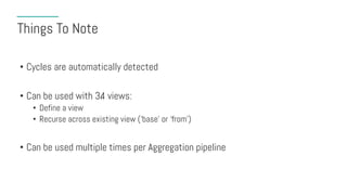 Things To Note
• Cycles are automatically detected
• Can be used with 3.4 views:
• Define a view
• Recurse across existing view (‘base’ or ‘from’)
• Can be used multiple times per Aggregation pipeline
 