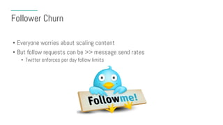 Follower Churn
• Everyone worries about scaling content
• But follow requests can be >> message send rates
• Twitter enforces per day follow limits
 