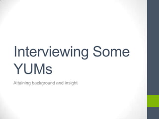 Interviewing Some
YUMs
Attaining background and insight
 