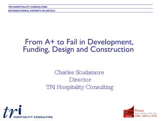 From A+ to Fail in Development, Funding, Design and Construction   Charles Scudamore Director TRI Hospitality Consulting 
