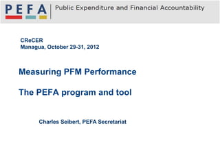 CReCER
Managua, October 29-31, 2012



Measuring PFM Performance

The PEFA program and tool


      Charles Seibert, PEFA Secretariat
 