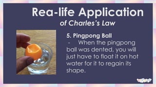 5. Pingpong Ball
- When the pingpong
ball was dented, you will
just have to float it on hot
water for it to regain its
shape.
Rea-life Application
of Charles’s Law
 
